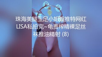 珠海美腿玉足小姐姐推特网红LISA私拍完~龟责榨精裸足丝袜推油精射 (8)