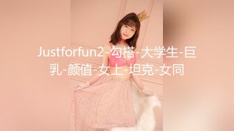 Justforfun2-勾搭-大学生-巨乳-颜值-女上-坦克-女同