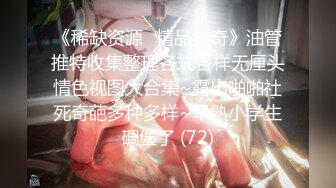 《稀缺资源⚡精品猎奇》油管推特收集整理各式各样无厘头情色视图大合集~露出啪啪社死奇葩多种多样~早熟小学生碉堡了 (72)