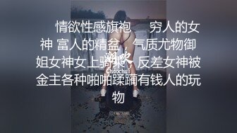 ❤️情欲性感旗袍❤️穷人的女神 富人的精盆，气质尤物御姐女神女上骑乘，反差女神被金主各种啪啪蹂躏有钱人的玩物