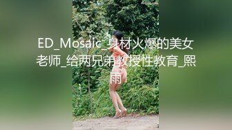 ED_Mosaic_身材火爆的美女老师_给两兄弟教授性教育_熙雨