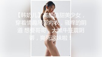 【韩奶儿】高颜值甜美少女，穿着情趣吊带内衣，骚痒的阴道 想要哥哥，大黑牛狂震阴蒂，爽死这妹啦！