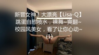 新晋女神！大漂亮【Lisa-Q】跳蛋自慰喷水，裸舞~爽翻~ 校园风美女，看了让你心动~ (1)