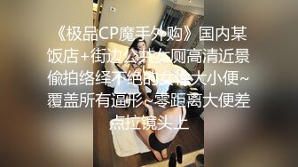 《极品CP魔手外购》国内某饭店+街边公共女厕高清近景偸拍络绎不绝的女性大小便~覆盖所有逼形~零距离大便差点拉镜头上