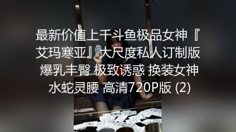 最新价值上千斗鱼极品女神『艾玛寒亚』大尺度私人订制版 爆乳丰臀 极致诱惑 换装女神 水蛇灵腰 高清720P版 (2)