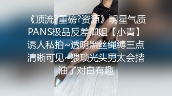 《顶流?重磅?资源》明星气质PANS极品反差御姐【小青】诱人私拍~透明黑丝绳缚三点清晰可见~猥琐光头男太会揩油了对白有趣