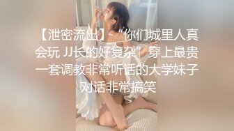 【泄密流出】“你们城里人真会玩 JJ长的好复杂”穿上最贵一套调教非常听话的大学妹子 对话非常搞笑