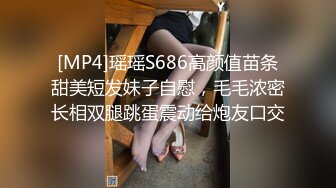 [MP4]瑶瑶S686高颜值苗条甜美短发妹子自慰，毛毛浓密长相双腿跳蛋震动给炮友口交