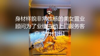 身材样貌非常性感的美女置业顾问为了业绩主动上门服务客户,卖力付出1