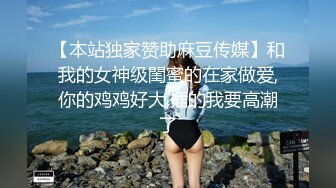 【本站独家赞助麻豆传媒】和我的女神级閨蜜的在家做爱,你的鸡鸡好大,插的我要高潮了