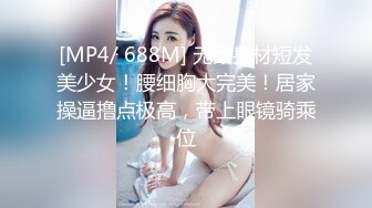 [MP4/ 688M] 无敌身材短发美少女！腰细胸大完美！居家操逼撸点极高，带上眼镜骑乘位