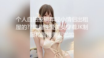 个人自拍投稿年轻小情侣出租屋的??情趣性爱美女穿着JK制服和眼镜男友啪啪