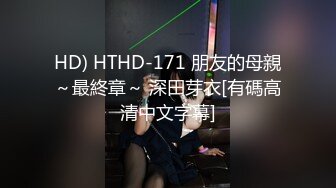 HD) HTHD-171 朋友的母親～最終章～ 深田芽衣[有碼高清中文字幕]