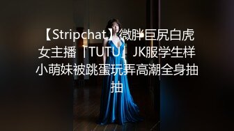 【Stripchat】微胖巨尻白虎女主播「TUTU」JK服学生样小萌妹被跳蛋玩弄高潮全身抽抽