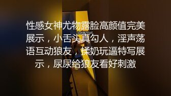 性感女神尤物露脸高颜值完美展示，小舌头真勾人，淫声荡语互动狼友，揉奶玩逼特写展示，尿尿给狼友看好刺激