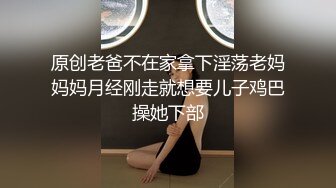 原创老爸不在家拿下淫荡老妈妈妈月经刚走就想要儿子鸡巴操她下部