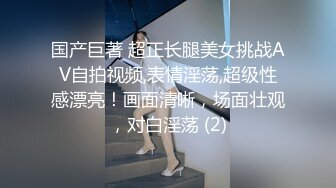 国产巨著 超正长腿美女挑战AV自拍视频,表情淫荡,超级性感漂亮！画面清晰，场面壮观，对白淫荡 (2)