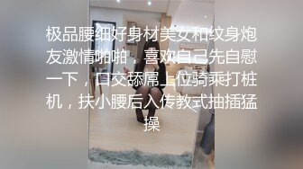 极品腰细好身材美女和纹身炮友激情啪啪，喜欢自己先自慰一下，口交舔屌上位骑乘打桩机，扶小腰后入传教式抽插猛操