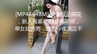 [MP4/ 948M] 换妻极品探花，新人良家，23岁美甲师，单女战两男，骚货今夜满足不已