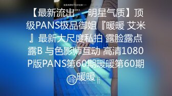 【最新流出❤️明星气质】顶级PANS极品御姐『暖暖 艾米』最新大尺度私拍 露脸露点露B 与色影师互动 高清1080P版PANS第60期暖暖第60期暖暖