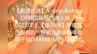 【新速片遞】&nbsp;&nbsp; ✨OF韩国极品TS美人妖「lin002200」【第36弹】穿着黑色皮衣的人妖被当做小狗牵着脖子操[588MB/MP4/20:03]