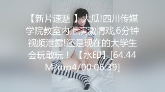 【新片速遞 】大瓜!四川传媒学院教室内上演激情戏,6分钟视频泄露!还是现在的大学生会玩敢玩！ 【水印】[64.44M/mp4/00:06:39]