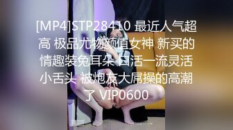 [MP4]STP28410 最近人气超高 极品尤物颜值女神 新买的情趣装兔耳朵 口活一流灵活小舌头 被炮友大屌操的高潮了 VIP0600