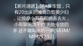 【新片速遞】SPA养生馆，只有20出头的翘臀白皙美少妇，让按摩小哥哥帮她去去火，小哥狠狠地干她 无处安放的手 还不敢叫床吭一声[583M/MP4/57:52]