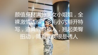 颜值身材满分美女小姐姐，全裸激情诱惑，多毛小穴掰开特写，道具假屌插入，翘起美臀扭动，简直完美很是诱人