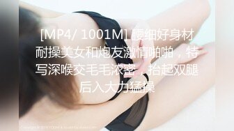 [MP4/ 1001M] 腰细好身材耐操美女和炮友激情啪啪，特写深喉交毛毛浓密，抬起双腿后入大力猛操