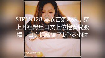 STP15328 黑衣苗条嫩妹，穿上开裆黑丝口交上位抱着屁股操，口交插嘴搞了1个多小时