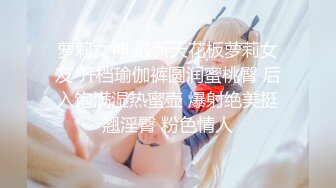 萝莉女神 最新天花板萝莉女友 开档瑜伽裤圆润蜜桃臀 后入饱满湿热蜜壶 爆射绝美挺翘淫臀 粉色情人