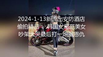 2024-1-13新流出安防酒店偷拍精品❤️韩国女星范美女吵架大哭最后打一炮泯恩仇