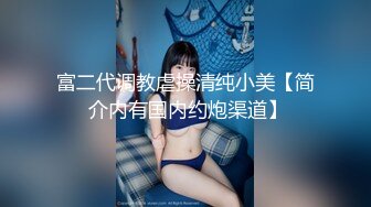 富二代调教虐操清纯小美【简 介内有国内约炮渠道】