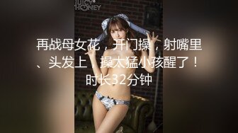 再战母女花，开门操，射嘴里、头发上，操太猛小孩醒了！时长32分钟