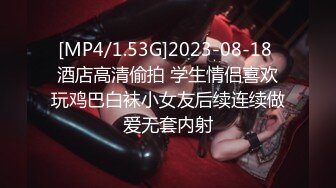 [MP4/1.53G]2023-08-18 酒店高清偷拍 学生情侣喜欢玩鸡巴白袜小女友后续连续做爱无套内射