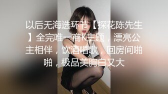 以后无海选环节【探花陈先生】全完唯一商K主题，漂亮公主相伴，饮酒唱歌，回房间啪啪，极品美胸白又大