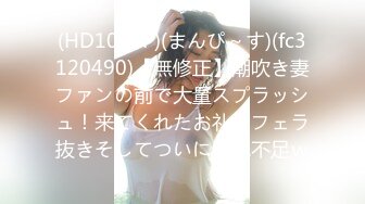 (HD1080P)(まんぴ～す)(fc3120490)【無修正】潮吹き妻ファンの前で大量スプラッシュ！来てくれたお礼にフェラ抜きそしてついには水不足ｗ