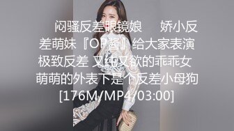 ❤️闷骚反差眼镜娘❤️娇小反差萌妹『OP酱』给大家表演极致反差 又纯又欲的乖乖女 萌萌的外表下是个反差小母狗[176M/MP4/03:00]