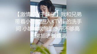 【激情KTV干妹子】我和兄弟带着小姐姐进入KTV里的洗手间 小姐姐吹箫的水平不够高 兄弟插进蝴蝶逼