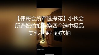 【伟哥会所严选探花】小伙会所选妃偷拍连换四个选中极品美乳小萝莉掰穴抽