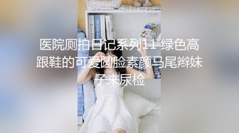 医院厕拍日记系列11 绿色高跟鞋的可爱圆脸素颜马尾辫妹子来尿检