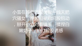 小雪在等你顶级美臀一线天肥穴骚女，撩起短裙翘屁股扭动，掰开小穴对着镜头，揉捏白嫩奶子，拍打屁股诱惑