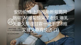 安防偷拍 上帝视角断背男同捆绑SM爆菊惊呆了老铁 爆乳夫妻久旱逢甘霖一晚干了3炮 又骚又瘾真快活 (1)