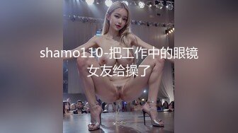 shamo110-把工作中的眼镜女友给操了