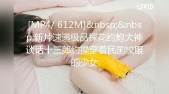 [MP4/ 612M]&nbsp;&nbsp;新片速递极品探花约炮大神谈话十三郎约操穿着民国校服的少女