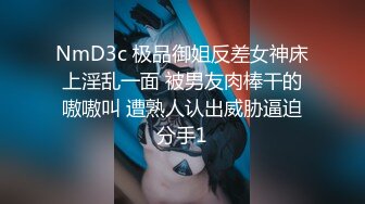 NmD3c 极品御姐反差女神床上淫乱一面 被男友肉棒干的嗷嗷叫 遭熟人认出威胁逼迫分手1