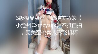 S级极品身材！推特美娇娘【小沧州Cxmzysex】不雅自拍，完美蜜桃臀人形飞机杯