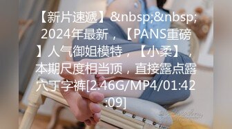 【新片速遞】&nbsp;&nbsp;2024年最新，【PANS重磅】人气御姐模特，【小柔】，本期尺度相当顶，直接露点露穴丁字裤[2.46G/MP4/01:42:09]