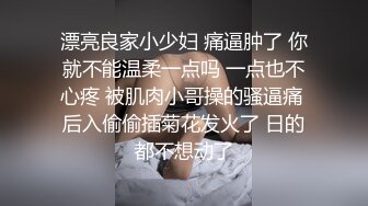 漂亮良家小少妇 痛逼肿了 你就不能温柔一点吗 一点也不心疼 被肌肉小哥操的骚逼痛 后入偷偷插菊花发火了 日的都不想动了